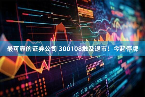 最可靠的证券公司 300108触及退市！今起停牌