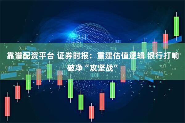 靠谱配资平台 证券时报：重建估值逻辑 银行打响破净“攻坚战”