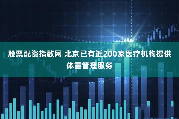 股票配资指数网 北京已有近200家医疗机构提供体重管理服务