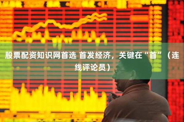 股票配资知识网首选 首发经济，关键在“首”（连线评论员）
