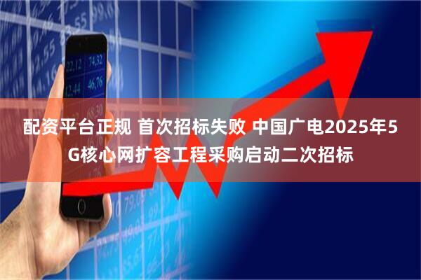 配资平台正规 首次招标失败 中国广电2025年5G核心网扩容工程采购启动二次招标