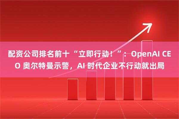 配资公司排名前十 “立即行动！”：OpenAI CEO 奥尔特曼示警，AI 时代企业不行动就出局