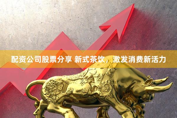 配资公司股票分享 新式茶饮，激发消费新活力