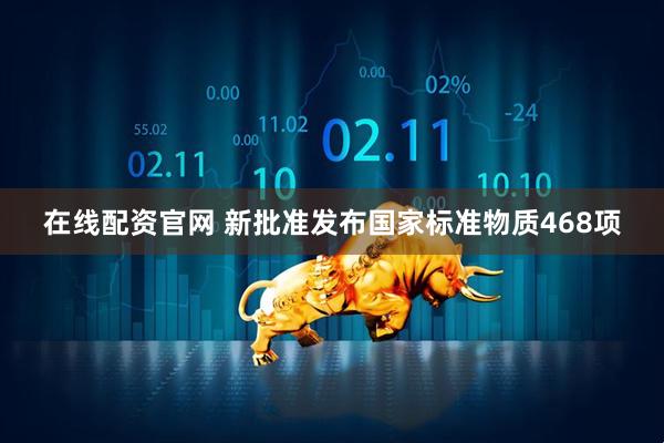 在线配资官网 新批准发布国家标准物质468项