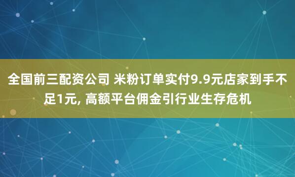 全国前三配资公司 米粉订单实付9.9元店家到手不足1元, 高额平台佣金引行业生存危机