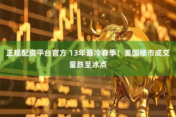 正规配资平台官方 13年最冷春季！美国楼市成交量跌至冰点