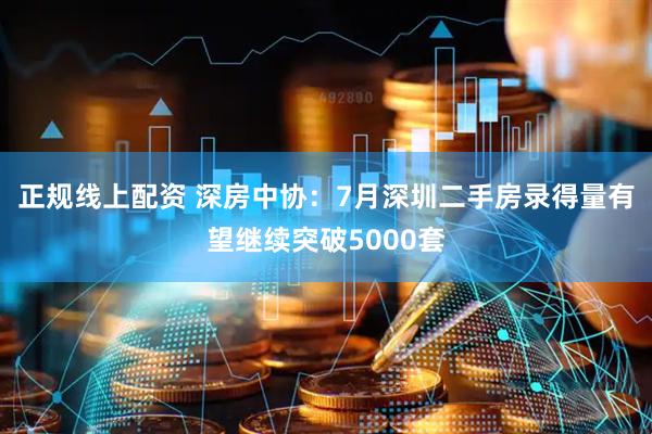 正规线上配资 深房中协：7月深圳二手房录得量有望继续突破5000套