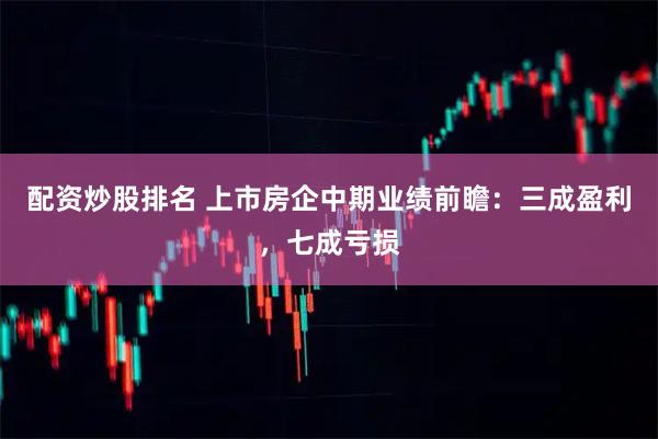 配资炒股排名 上市房企中期业绩前瞻：三成盈利，七成亏损