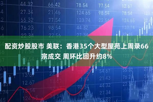 配资炒股股市 美联：香港35个大型屋苑上周录66宗成交 周环比回升约8%