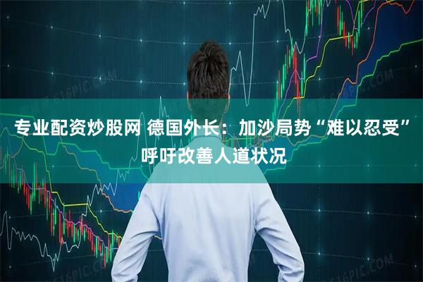 专业配资炒股网 德国外长：加沙局势“难以忍受” 呼吁改善人道状况