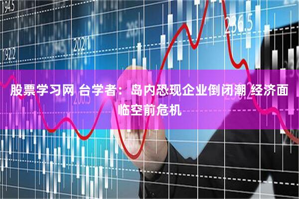股票学习网 台学者：岛内恐现企业倒闭潮 经济面临空前危机