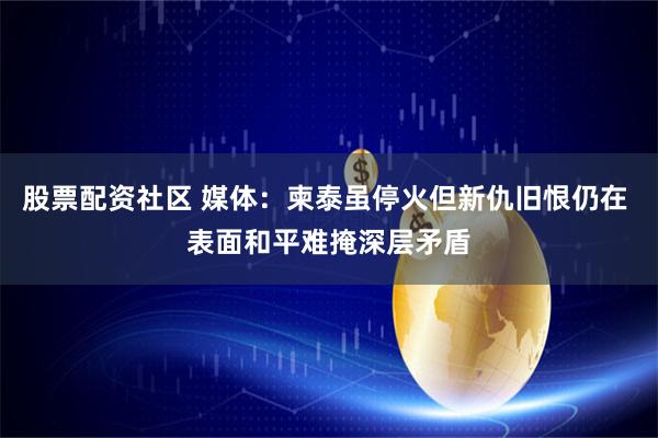 股票配资社区 媒体：柬泰虽停火但新仇旧恨仍在 表面和平难掩深层矛盾