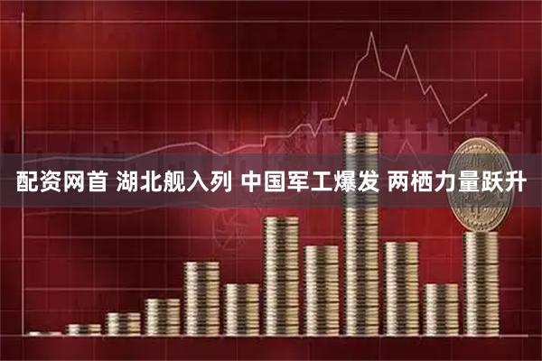 配资网首 湖北舰入列 中国军工爆发 两栖力量跃升