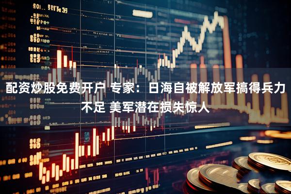 配资炒股免费开户 专家：日海自被解放军搞得兵力不足 美军潜在损失惊人