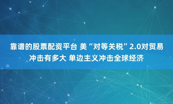靠谱的股票配资平台 美“对等关税”2.0对贸易冲击有多大 单边主义冲击全球经济
