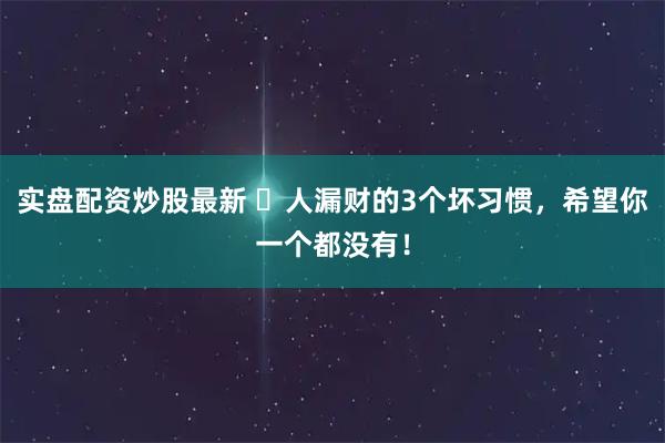 实盘配资炒股最新 ​人漏财的3个坏习惯，希望你一个都没有！