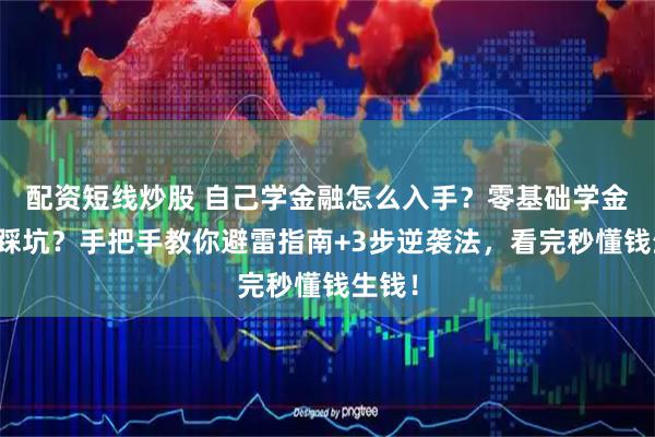 配资短线炒股 自己学金融怎么入手？零基础学金融怕踩坑？手把手教你避雷指南+3步逆袭法，看完秒懂钱生钱！