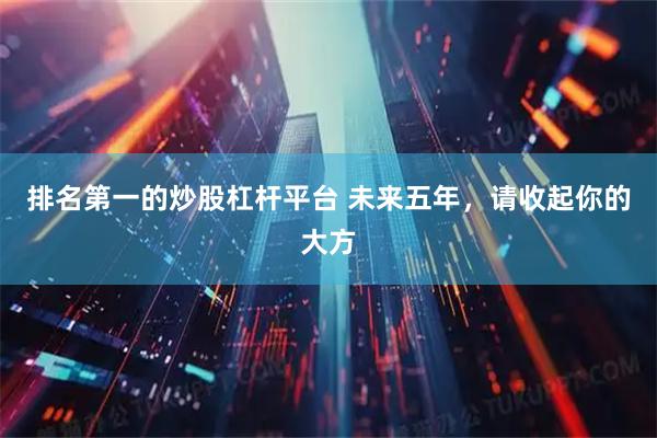 排名第一的炒股杠杆平台 未来五年，请收起你的大方
