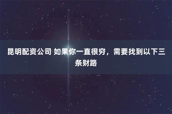 昆明配资公司 如果你一直很穷，需要找到以下三条财路