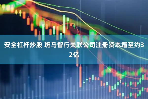 安全杠杆炒股 斑马智行关联公司注册资本增至约32亿