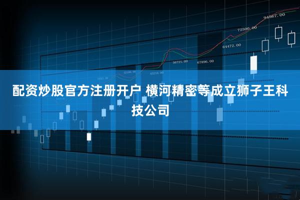 配资炒股官方注册开户 横河精密等成立狮子王科技公司
