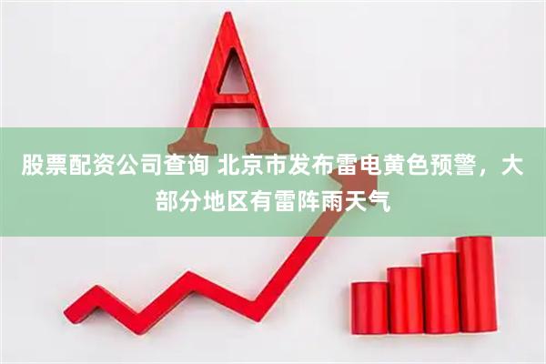 股票配资公司查询 北京市发布雷电黄色预警，大部分地区有雷阵雨天气