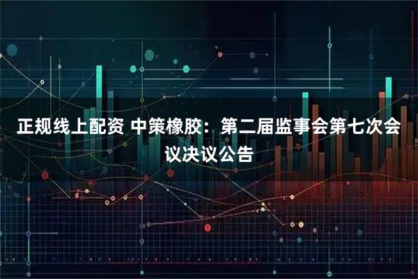 正规线上配资 中策橡胶：第二届监事会第七次会议决议公告