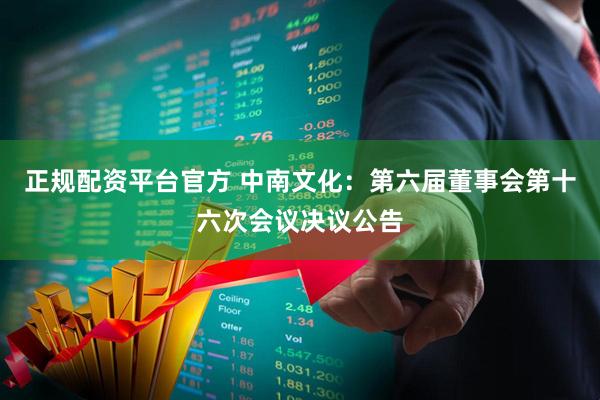 正规配资平台官方 中南文化：第六届董事会第十六次会议决议公告