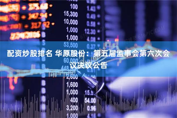 配资炒股排名 华原股份：第五届监事会第六次会议决议公告