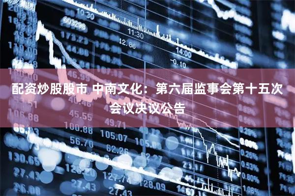 配资炒股股市 中南文化：第六届监事会第十五次会议决议公告