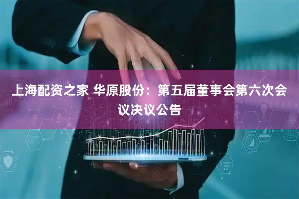 上海配资之家 华原股份：第五届董事会第六次会议决议公告