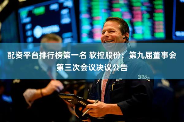 配资平台排行榜第一名 软控股份：第九届董事会第三次会议决议公告