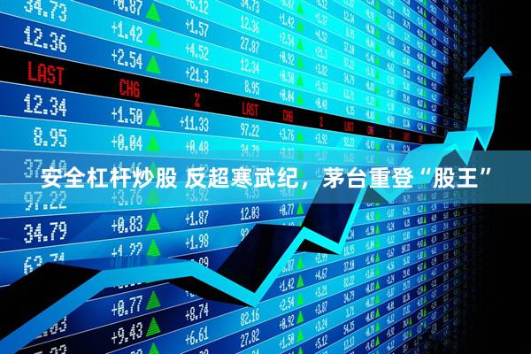 安全杠杆炒股 反超寒武纪，茅台重登“股王”