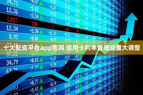 十大配资平台app官网 信用卡利率管理迎重大调整
