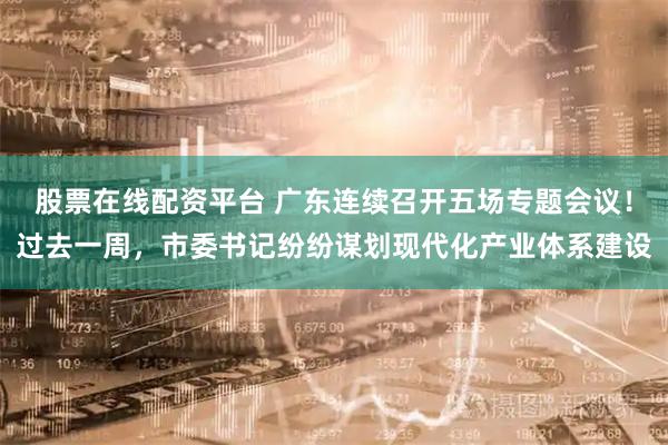 股票在线配资平台 广东连续召开五场专题会议！过去一周，市委书记纷纷谋划现代化产业体系建设