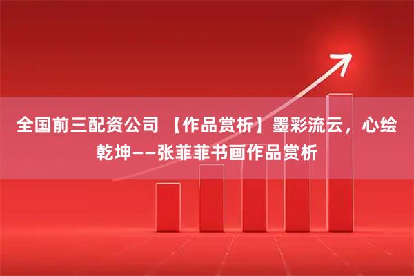全国前三配资公司 【作品赏析】墨彩流云,心绘乾坤——张菲菲书画作品赏析