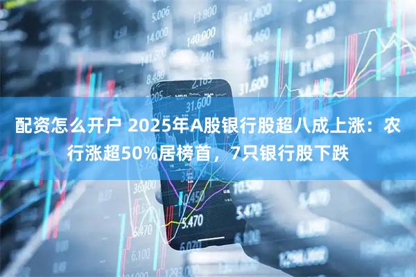 配资怎么开户 2025年A股银行股超八成上涨：农行涨超50%居榜首，7只银行股下跌