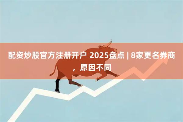 配资炒股官方注册开户 2025盘点 | 8家更名券商，原因不同