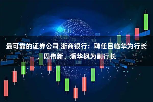 最可靠的证券公司 浙商银行：聘任吕临华为行长，周伟新、潘华枫为副行长
