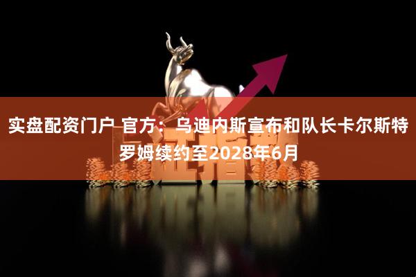 实盘配资门户 官方：乌迪内斯宣布和队长卡尔斯特罗姆续约至2028年6月