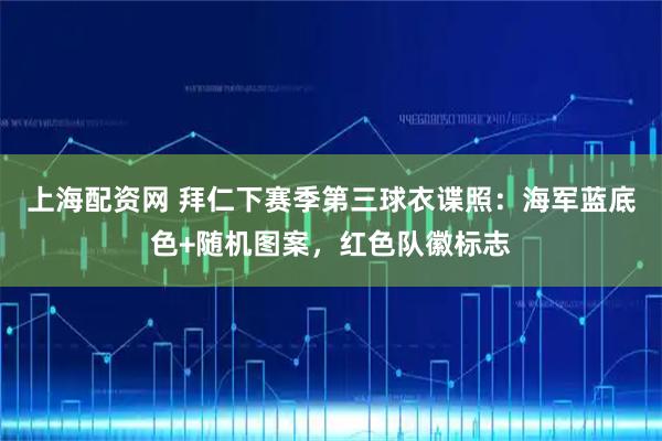 上海配资网 拜仁下赛季第三球衣谍照：海军蓝底色+随机图案，红色队徽标志