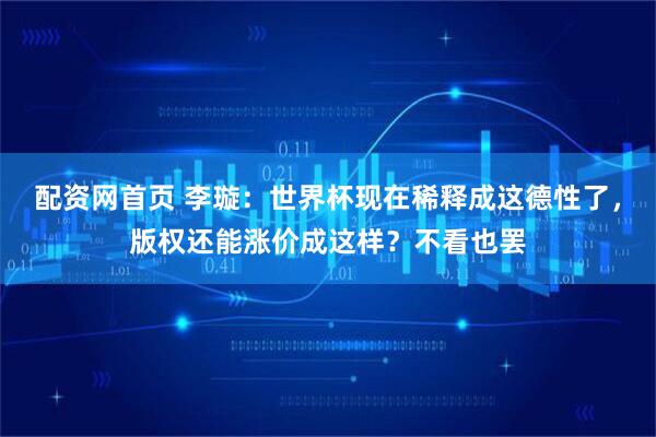 配资网首页 李璇：世界杯现在稀释成这德性了，版权还能涨价成这样？不看也罢