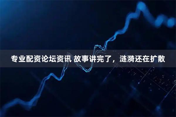 专业配资论坛资讯 故事讲完了，涟漪还在扩散