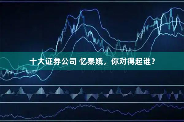 十大证券公司 忆秦娥，你对得起谁？